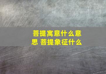 菩提寓意什么意思 菩提象征什么